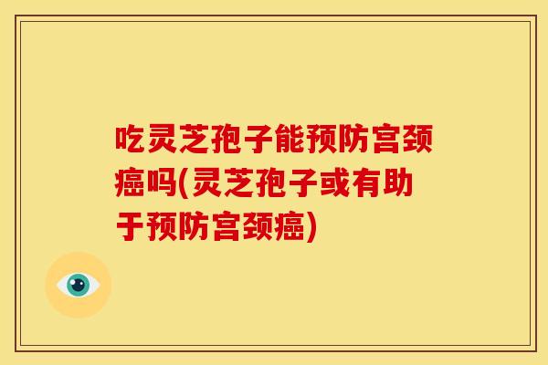 吃灵芝孢子能宫颈吗(灵芝孢子或有助于宫颈) 吃灵芝孢子能宫颈吗(灵芝孢子或有助于宫颈)