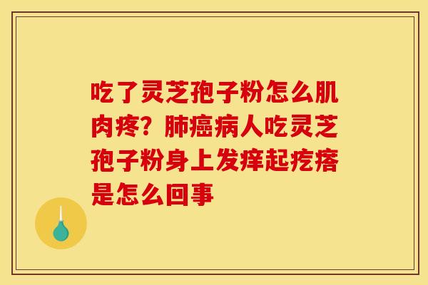 吃了灵芝孢子粉怎么肌肉疼？人吃灵芝孢子粉身上发痒起疙瘩是怎么回事