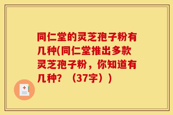 同仁堂的灵芝孢子粉有几种(同仁堂推出多款灵芝孢子粉,你知道有几种?(37字)) 同仁堂的灵芝孢子粉有几种(同仁堂推出多款灵芝孢子粉,你知道有几种?(37字))