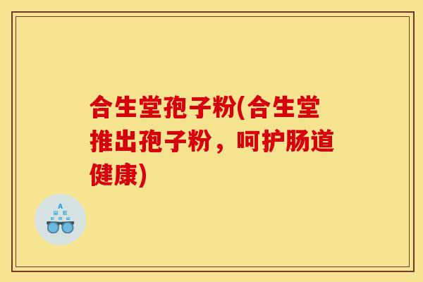 合生堂孢子粉(合生堂推出孢子粉,呵护肠道健康) 合生堂孢子粉(合生堂推出孢子粉,呵护肠道健康)