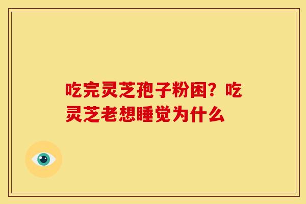 吃完灵芝孢子粉困?吃灵芝老想睡觉为什么 吃完灵芝孢子粉困?吃灵芝老想睡觉为什么