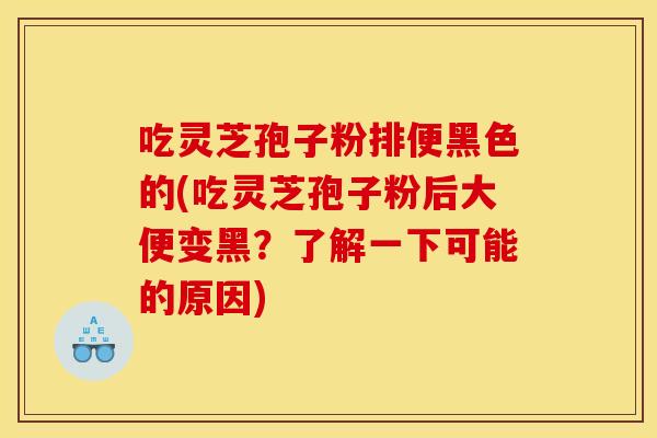 吃灵芝孢子粉排便黑色的(吃灵芝孢子粉后大便变黑?了解一下可能的原因) 吃灵芝孢子粉排便黑色的(吃灵芝孢子粉后大便变黑?了解一下可能的原因)