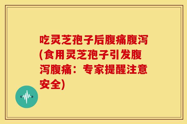 吃灵芝孢子后腹痛(食用灵芝孢子引发腹痛:专家提醒注意安全) 吃灵芝孢子后腹痛(食用灵芝孢子引发腹痛:专家提醒注意安全)