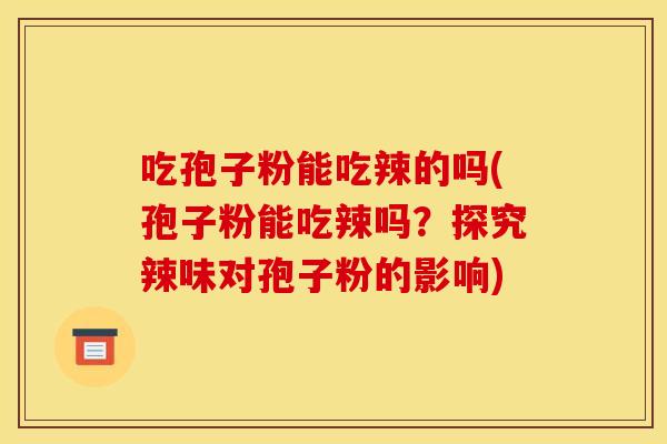 吃孢子粉能吃辣的吗(孢子粉能吃辣吗?探究辣味对孢子粉的影响) 吃孢子粉能吃辣的吗(孢子粉能吃辣吗?探究辣味对孢子粉的影响)
