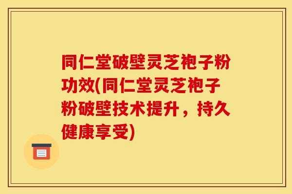 同仁堂破壁灵芝袍子粉功效(同仁堂灵芝袍子粉破壁技术提升,持久健康享受) 同仁堂破壁灵芝袍子粉功效(同仁堂灵芝袍子粉破壁技术提升,持久健康享受)