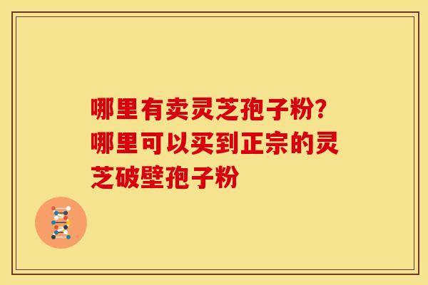 哪里有卖灵芝孢子粉?哪里可以买到正宗的灵芝破壁孢子粉 哪里有卖灵芝孢子粉?哪里可以买到正宗的灵芝破壁孢子粉