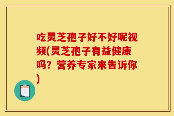 吃灵芝孢子好不好呢视频(灵芝孢子有益健康吗?营养专家来告诉你) 吃灵芝孢子好不好呢视频(灵芝孢子有益健康吗?营养专家来告诉你)