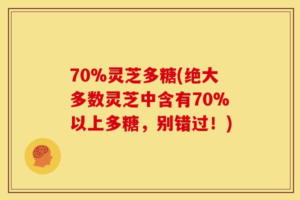 70%灵芝多糖(绝大多数灵芝中含有70%以上多糖，别错过！)