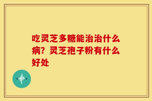 吃灵芝多糖能什么？灵芝孢子粉有什么好处