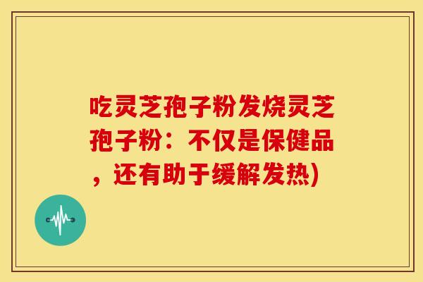吃灵芝孢子粉发烧灵芝孢子粉：不仅是保健品，还有助于缓解发热)
