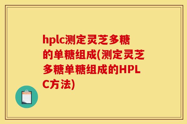 hplc测定灵芝多糖的单糖组成(测定灵芝多糖单糖组成的HPLC方法) hplc测定灵芝多糖的单糖组成(测定灵芝多糖单糖组成的HPLC方法)