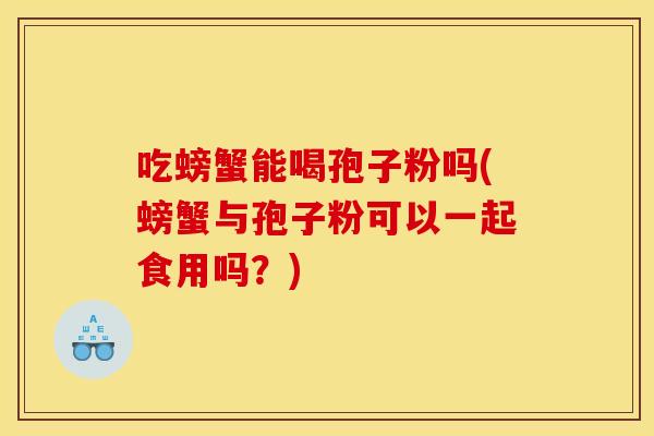 吃螃蟹能喝孢子粉吗(螃蟹与孢子粉可以一起食用吗?) 吃螃蟹能喝孢子粉吗(螃蟹与孢子粉可以一起食用吗?)