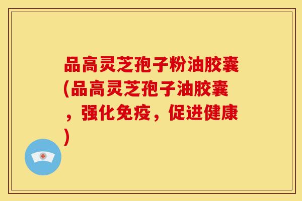 品高灵芝孢子粉油胶囊(品高灵芝孢子油胶囊,强化免疫,促进健康) 品高灵芝孢子粉油胶囊(品高灵芝孢子油胶囊,强化免疫,促进健康)