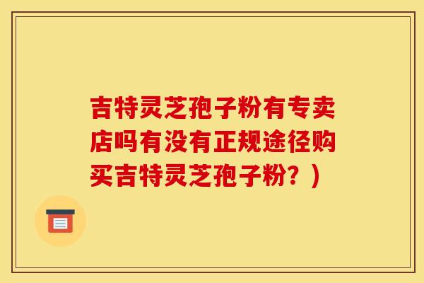 吉特灵芝孢子粉有专卖店吗有没有正规途径购买吉特灵芝孢子粉?) 吉特灵芝孢子粉有专卖店吗有没有正规途径购买吉特灵芝孢子粉?)