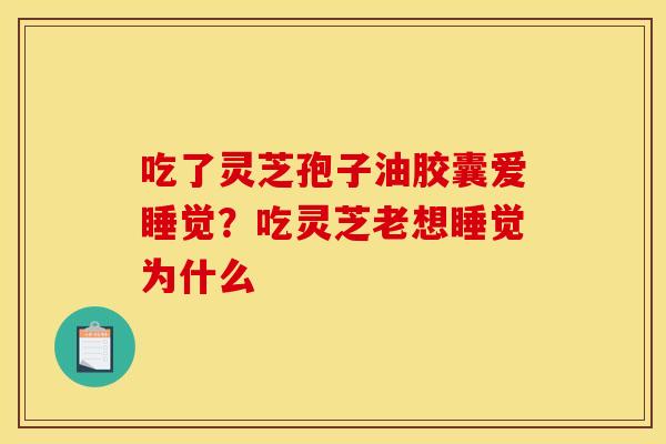 吃了灵芝孢子油胶囊爱睡觉？吃灵芝老想睡觉为什么