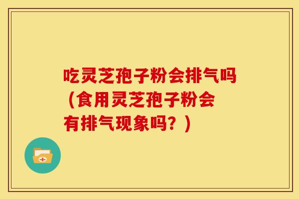 吃灵芝孢子粉会排气吗 (食用灵芝孢子粉会有排气现象吗?) 吃灵芝孢子粉会排气吗 (食用灵芝孢子粉会有排气现象吗?)