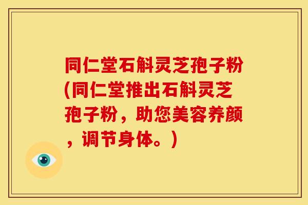 同仁堂石斛灵芝孢子粉(同仁堂推出石斛灵芝孢子粉,助您美容养颜,调节身体。) 同仁堂石斛灵芝孢子粉(同仁堂推出石斛灵芝孢子粉,助您美容养颜,调节身体。)