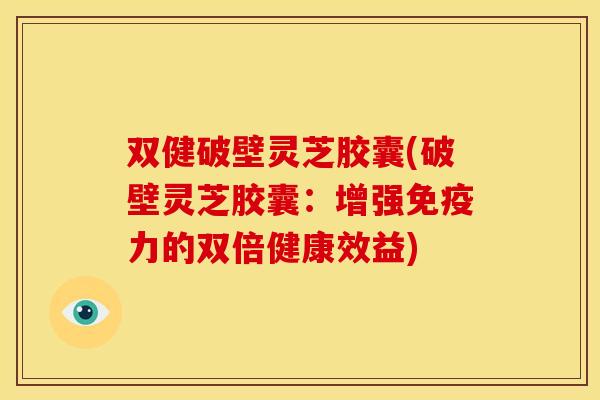 双健破壁灵芝胶囊(破壁灵芝胶囊:增强免疫力的双倍健康效益) 双健破壁灵芝胶囊(破壁灵芝胶囊:增强免疫力的双倍健康效益)