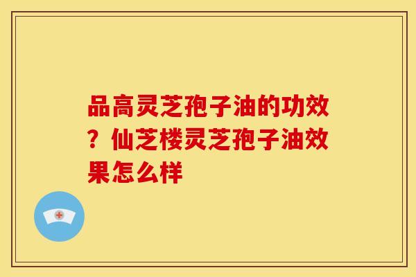 品高灵芝孢子油的功效？仙芝楼灵芝孢子油效果怎么样
