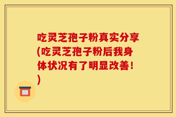 吃灵芝孢子粉真实分享(吃灵芝孢子粉后我身体状况有了明显改善!) 吃灵芝孢子粉真实分享(吃灵芝孢子粉后我身体状况有了明显改善!)