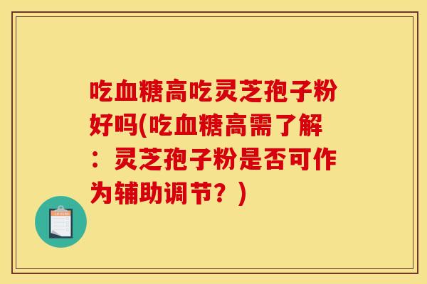 吃高吃灵芝孢子粉好吗(吃高需了解:灵芝孢子粉是否可作为辅助调节?) 吃高吃灵芝孢子粉好吗(吃高需了解:灵芝孢子粉是否可作为辅助调节?)