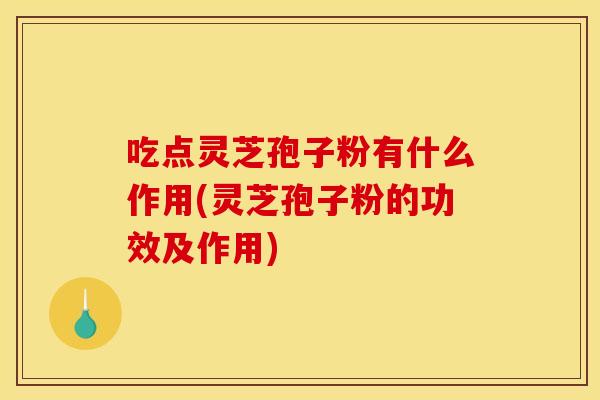 吃点灵芝孢子粉有什么作用(灵芝孢子粉的功效及作用) 吃点灵芝孢子粉有什么作用(灵芝孢子粉的功效及作用)