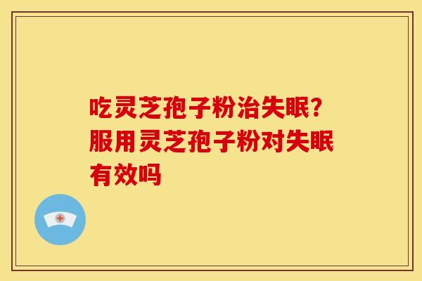 吃灵芝孢子粉?服用灵芝孢子粉对有效吗 吃灵芝孢子粉?服用灵芝孢子粉对有效吗