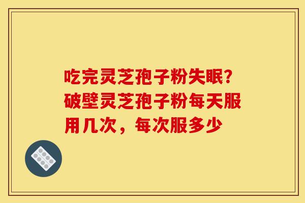 吃完灵芝孢子粉?破壁灵芝孢子粉每天服用几次,每次服多少 吃完灵芝孢子粉?破壁灵芝孢子粉每天服用几次,每次服多少