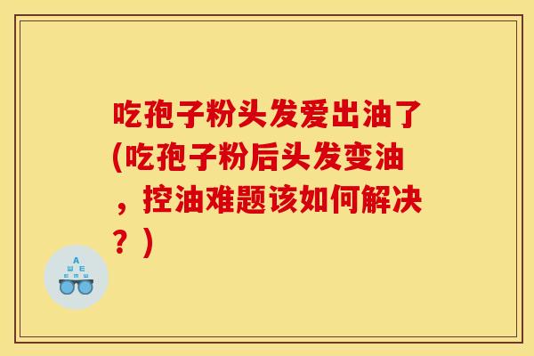 吃孢子粉头发爱出油了(吃孢子粉后头发变油，控油难题该如何解决？)