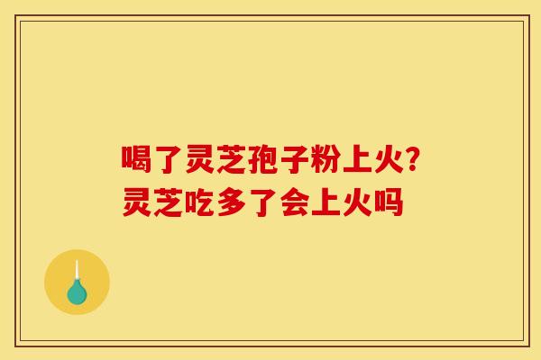 喝了灵芝孢子粉上火?灵芝吃多了会上火吗 喝了灵芝孢子粉上火?灵芝吃多了会上火吗