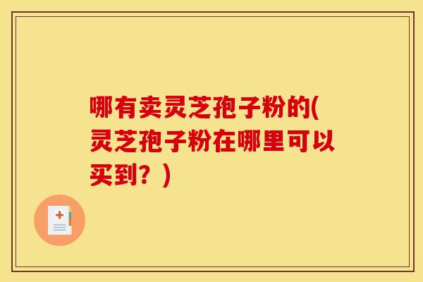 哪有卖灵芝孢子粉的(灵芝孢子粉在哪里可以买到?) 哪有卖灵芝孢子粉的(灵芝孢子粉在哪里可以买到?)