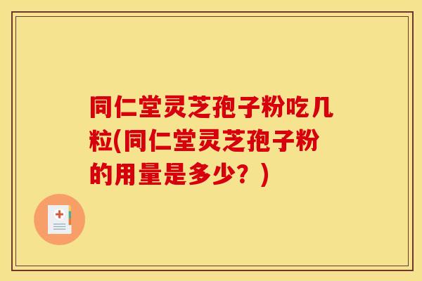 同仁堂灵芝孢子粉吃几粒(同仁堂灵芝孢子粉的用量是多少?) 同仁堂灵芝孢子粉吃几粒(同仁堂灵芝孢子粉的用量是多少?)