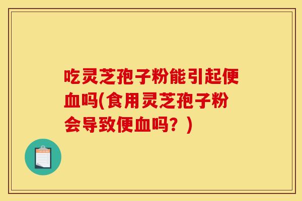 吃灵芝孢子粉能引起便吗(食用灵芝孢子粉会导致便吗?) 吃灵芝孢子粉能引起便吗(食用灵芝孢子粉会导致便吗?)