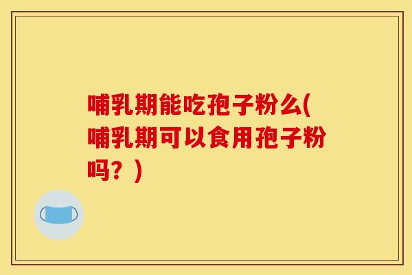 哺乳期能吃孢子粉么(哺乳期可以食用孢子粉吗?) 哺乳期能吃孢子粉么(哺乳期可以食用孢子粉吗?)