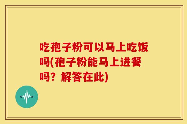 吃孢子粉可以马上吃饭吗(孢子粉能马上进餐吗?解答在此) 吃孢子粉可以马上吃饭吗(孢子粉能马上进餐吗?解答在此)