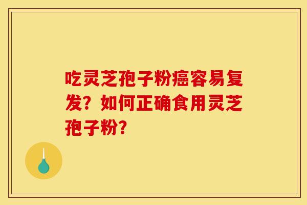 吃灵芝孢子粉容易复发?如何正确食用灵芝孢子粉? 吃灵芝孢子粉容易复发?如何正确食用灵芝孢子粉?
