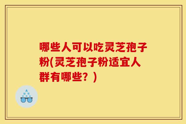 哪些人可以吃灵芝孢子粉(灵芝孢子粉适宜人群有哪些?) 哪些人可以吃灵芝孢子粉(灵芝孢子粉适宜人群有哪些?)