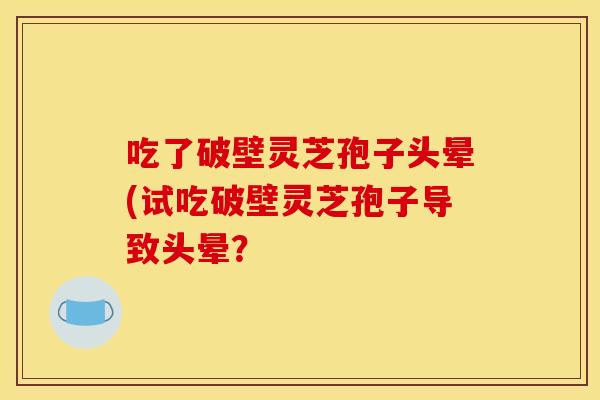 吃了破壁灵芝孢子头晕(试吃破壁灵芝孢子导致头晕? 吃了破壁灵芝孢子头晕(试吃破壁灵芝孢子导致头晕?