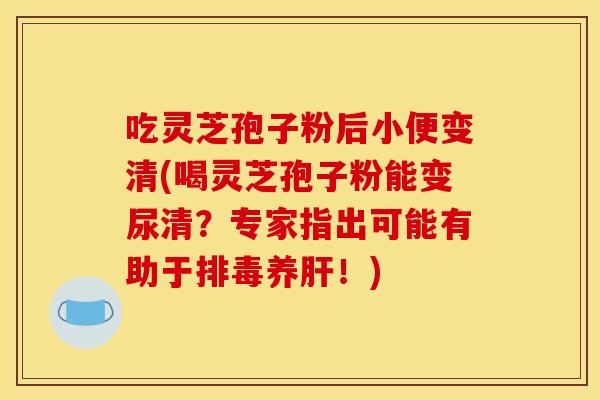 吃灵芝孢子粉后小便变清(喝灵芝孢子粉能变尿清?专家指出可能有助于养!) 吃灵芝孢子粉后小便变清(喝灵芝孢子粉能变尿清?专家指出可能有助于养!)