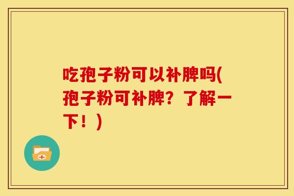 吃孢子粉可以补脾吗(孢子粉可补脾?了解一下!) 吃孢子粉可以补脾吗(孢子粉可补脾?了解一下!)