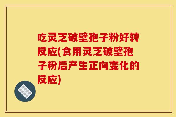 吃灵芝破壁孢子粉好转反应(食用灵芝破壁孢子粉后产生正向变化的反应) 吃灵芝破壁孢子粉好转反应(食用灵芝破壁孢子粉后产生正向变化的反应)