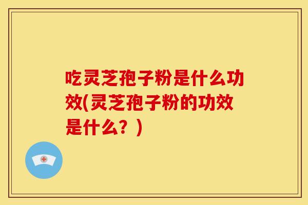 吃灵芝孢子粉是什么功效(灵芝孢子粉的功效是什么？)