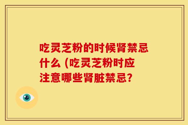 吃灵芝粉的时候禁忌什么 (吃灵芝粉时应注意哪些脏禁忌? 吃灵芝粉的时候禁忌什么 (吃灵芝粉时应注意哪些脏禁忌?