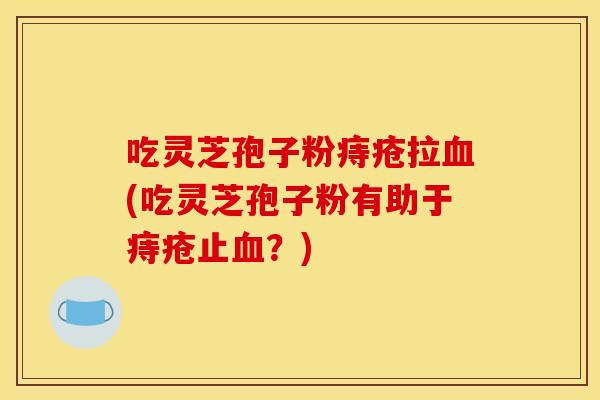 吃灵芝孢子粉痔疮拉(吃灵芝孢子粉有助于痔疮止?) 吃灵芝孢子粉痔疮拉(吃灵芝孢子粉有助于痔疮止?)