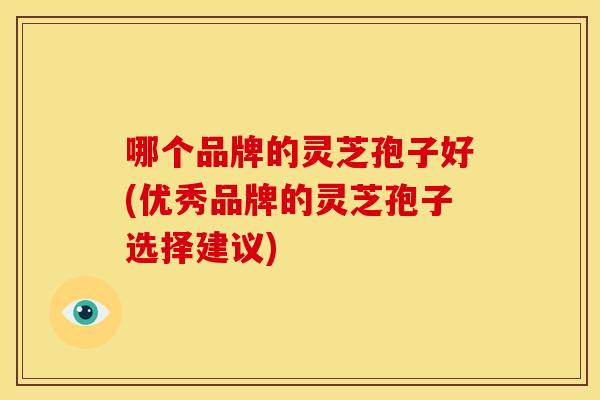 哪个品牌的灵芝孢子好(优秀品牌的灵芝孢子选择建议)