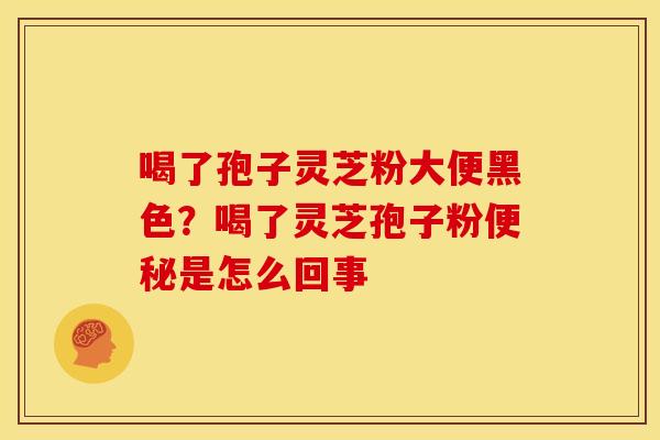 喝了孢子灵芝粉大便黑色?喝了灵芝孢子粉是怎么回事 喝了孢子灵芝粉大便黑色?喝了灵芝孢子粉是怎么回事