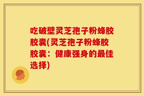 吃破壁灵芝孢子粉蜂胶胶囊(灵芝孢子粉蜂胶胶囊:健康强身的佳选择) 吃破壁灵芝孢子粉蜂胶胶囊(灵芝孢子粉蜂胶胶囊:健康强身的佳选择)