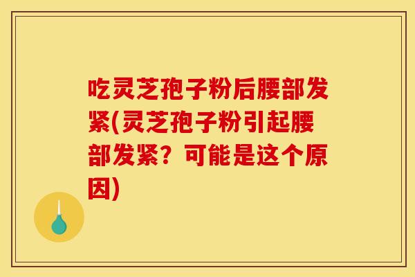 吃灵芝孢子粉后腰部发紧(灵芝孢子粉引起腰部发紧?可能是这个原因) 吃灵芝孢子粉后腰部发紧(灵芝孢子粉引起腰部发紧?可能是这个原因)