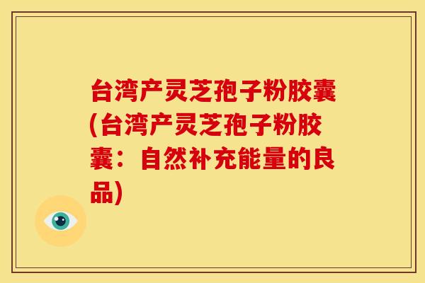 台湾产灵芝孢子粉胶囊(台湾产灵芝孢子粉胶囊:自然补充能量的良品) 台湾产灵芝孢子粉胶囊(台湾产灵芝孢子粉胶囊:自然补充能量的良品)