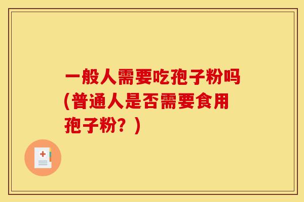 一般人需要吃孢子粉吗(普通人是否需要食用孢子粉?) 一般人需要吃孢子粉吗(普通人是否需要食用孢子粉?)